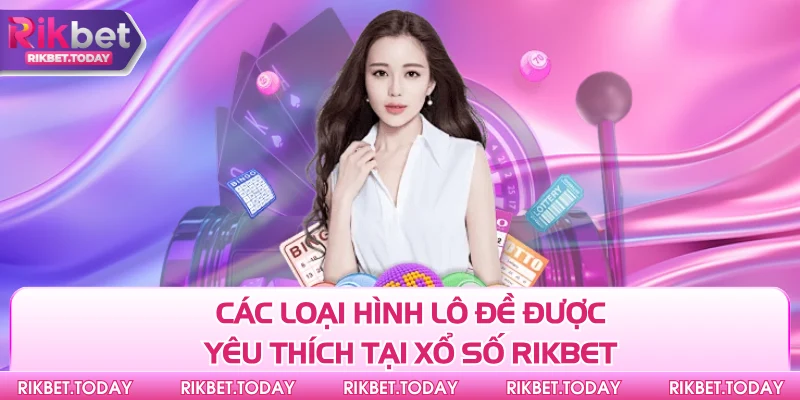 Xổ Số Rikbet 3 Các loại hình lô đề được yêu thích tại xổ số Rikbet