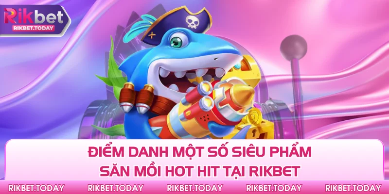 Bắn Cá Rikbet 2 Điểm danh một số siêu phẩm săn mồi hot hit tại Rikbet