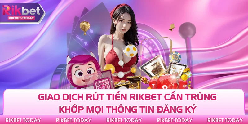 Rút Tiền Rikbet 2 Giao dịch rút tiền Rikbet cần trùng khớp mọi thông tin đăng ký