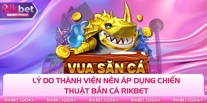 Chiến Thuật Bắn Cá Rikbet - Chìa Khóa Mở Ra Cơ Hội Thắng Lớn 3 Lý do thành viên nên áp dụng chiến thuật bắn cá Rikbet